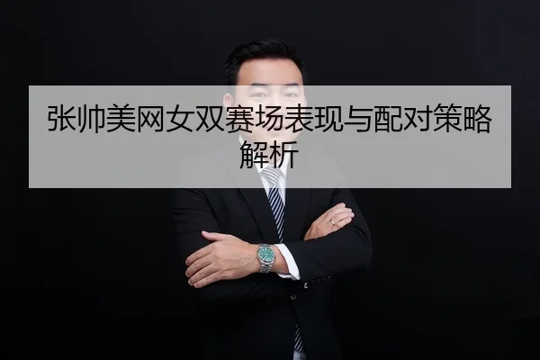 张帅美网女双赛场表现与配对策略解析